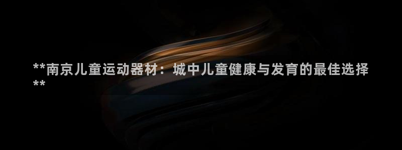 意昂体育3招商电话是多少：**南京儿童运动器材：城中儿童健康