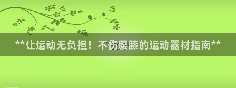 意昂3娱乐首页网站大全：**让运动无负担！不伤腰膝的