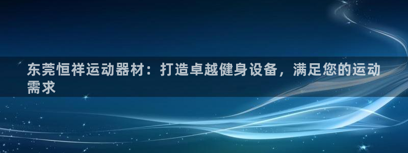 意昂体育3娱乐：东莞恒祥运动器材：打造卓越健身设备，