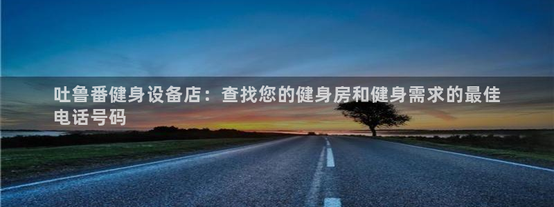 意昂体育3招商电话地址：吐鲁番健身设备店：查找您的健
