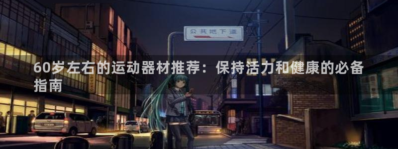 意昂3官方：60岁左右的运动器材推荐：保持活力和健康