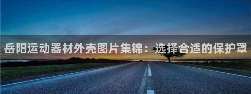 意昂体育3平台APP：岳阳运动器材外壳图片集锦：选择