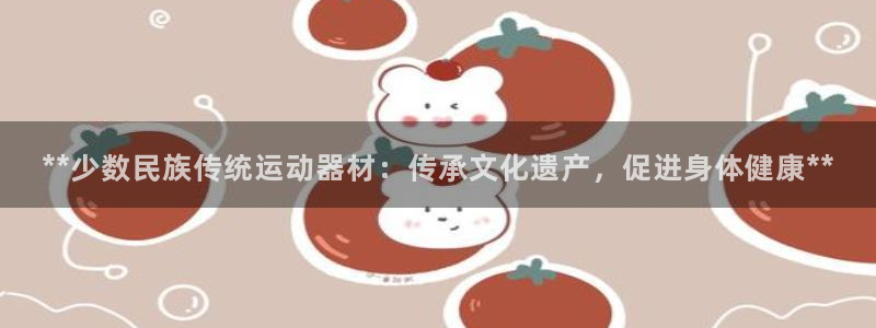 意昂体育3平台假的吗是真的吗吗：**少数民族传统运动