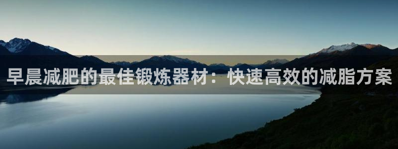 意昂3娱乐平台：早晨减肥的最佳锻炼器材：快速高效的减