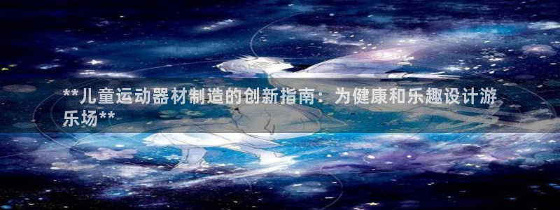意昂体育3娱乐：**儿童运动器材制造的创新指南：为健