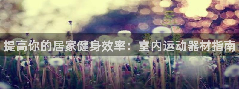 意昂体育3招商电话号码：提高你的居家健身效率：室内运