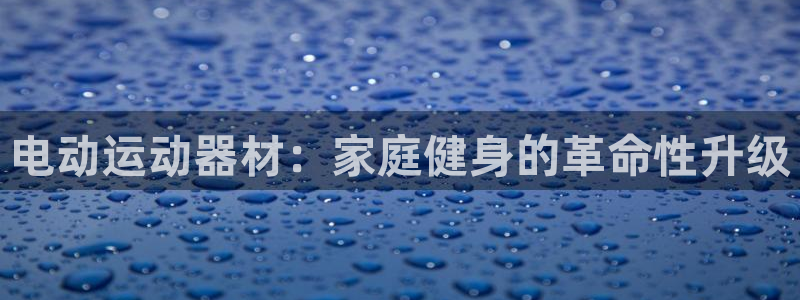 意昂3集团官网网址：电动运动器材：家庭健身的革命性升