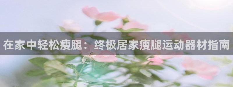 意昂体育3平台注册：在家中轻松瘦腿：终极居家瘦腿运动