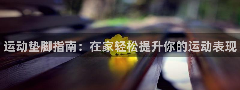 意昂体育3平台是正规平台吗安全吗：运动垫脚指南：在家