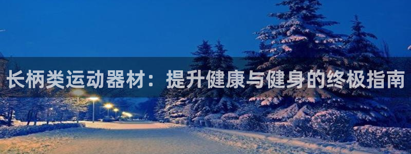 意昂3集团官网首页网址：长柄类运动器材：提升健康与健