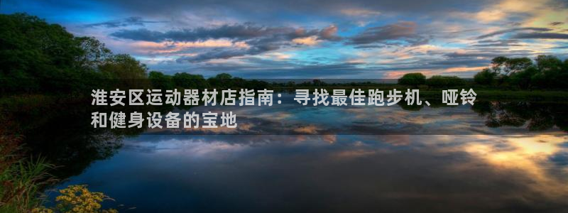 意昂体育3平台假的吗是真的吗吗：淮安区运动器材店指南