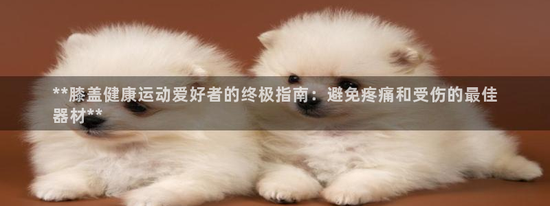 意昂体育3招商电话是多少啊：**膝盖健康运动爱好者的