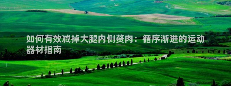 意昂体育3官方客服电话：如何有效减掉大腿内侧赘肉：循