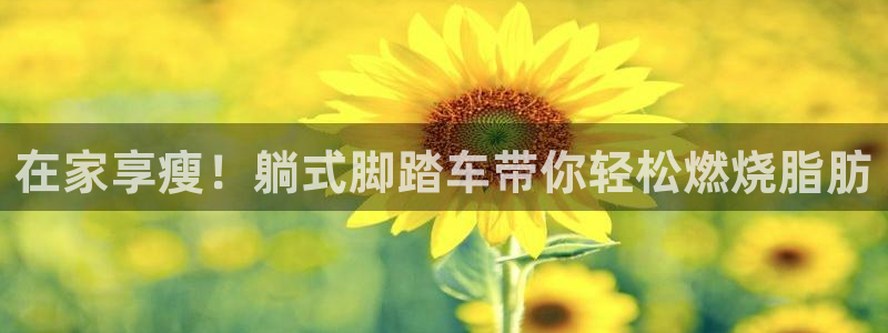 意昂3集团官网网址：在家享瘦！躺式脚踏车带你轻松燃烧