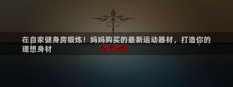 注册意昂3：在自家健身房锻炼！妈妈购买的最新运动器材