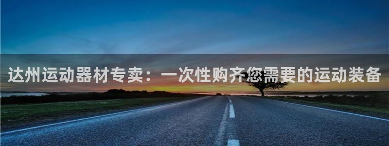 意昂3集团官网网址：达州运动器材专卖：一次性购齐您需