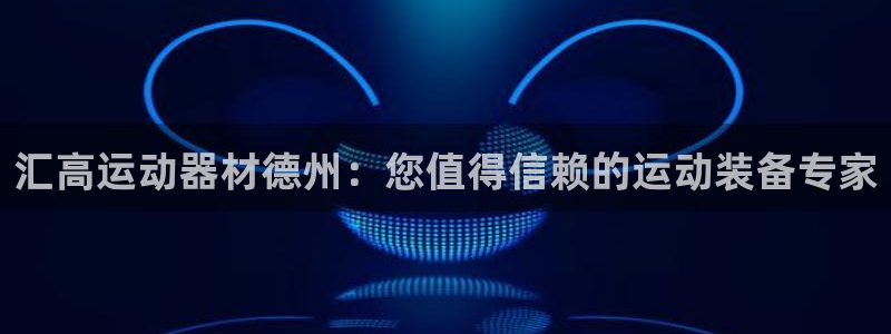 意昂体育3平台注册流程图：汇高运动器材德州：您值得信