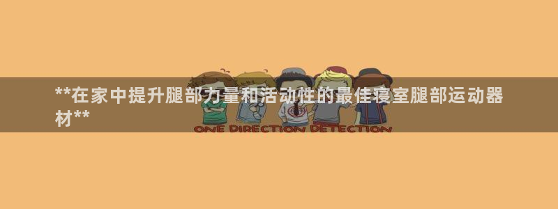 意昂3娱乐首页官网下载：**在家中提升腿部力量和活动