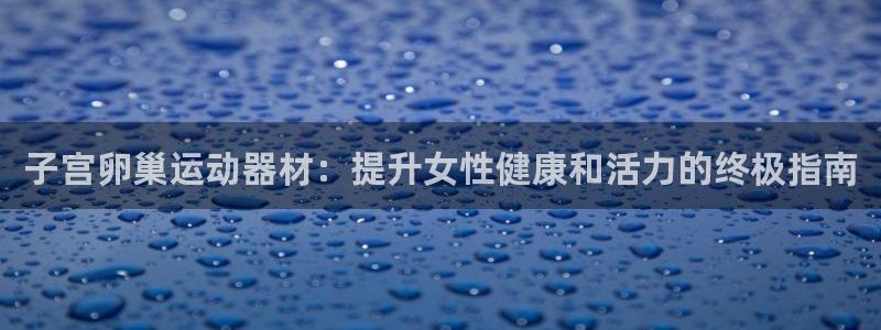 意昂体育3招商电话号码：子宫卵巢运动器材：提升女性健