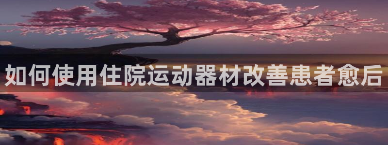 意昂3代理：如何使用住院运动器材改善患者愈后