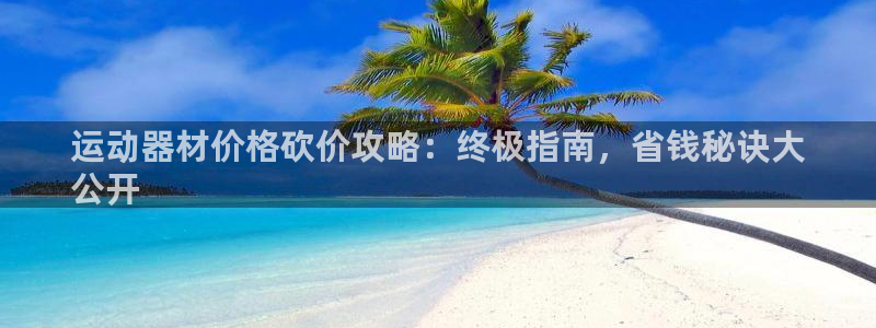 意昂体育3招商电话号码是多少号：运动器材价格砍价攻略