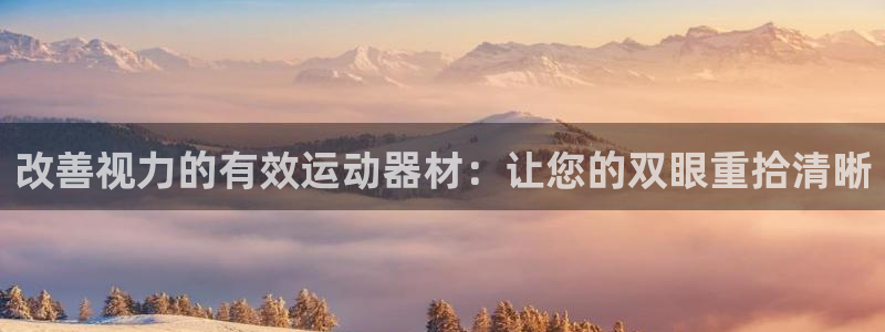 意昂3集团官网首页网址：改善视力的有效运动器材：让您