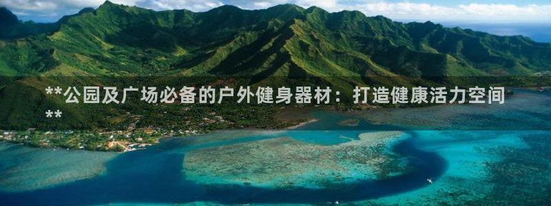 意昂体育3娱乐：**公园及广场必备的户外健身器材：打