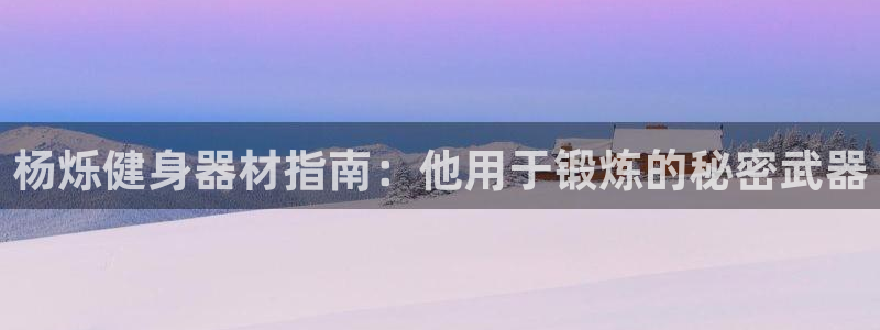 意昂3集团官网网址：杨烁健身器材指南：他用于锻炼的秘