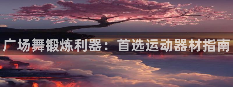 意昂体育3联系电话：广场舞锻炼利器：首选运动器材指南