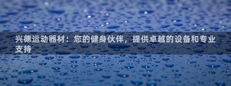 意昂体育3招商电话是多少：兴德运动器材：您的健身伙伴