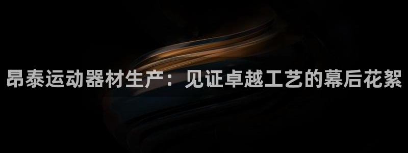意昂体育3联系电话：昂泰运动器材生产：见证卓越工艺的