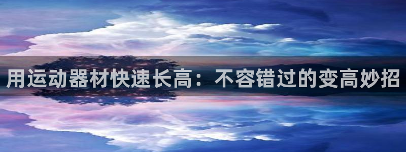 意昂体育3平台是正规平台吗：用运动器材快速长高：不容