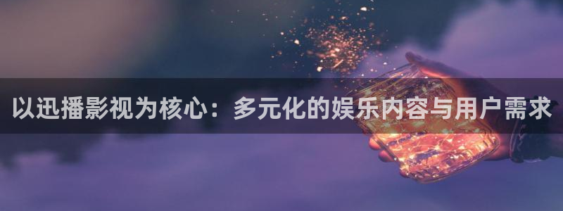 殇情影院4138理论片：以迅播影视为核心：多元化的娱乐内容与用户需求